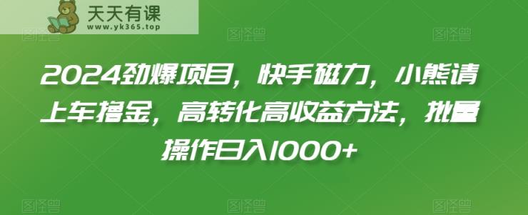 2024劲爆项目，快手磁力，小熊请上车撸金，高转化高收益方法，批量操作日入1000+【揭秘】-天天有课网
