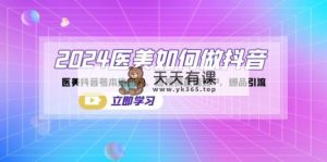 2024医疗美容怎么做抖音，医疗美容抖音帐号本地团购，短视频带货双IP，爆款引流方法-天天有课网