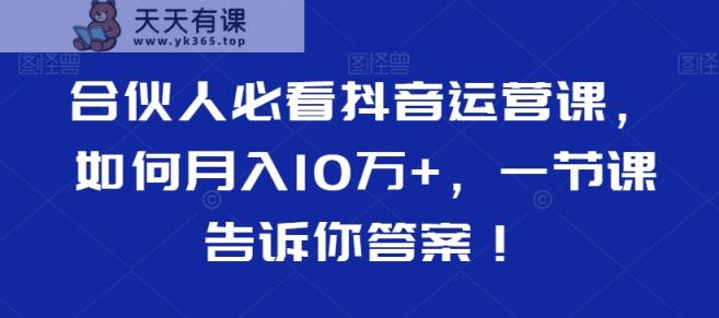 合伙人必看抖音运营课，如何月入10万+，一节课告诉你答案！-天天有课网