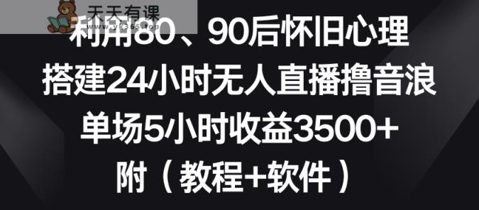 利用80、90后怀旧心理，搭建24小时无人直播撸音浪，单场5小时收益3500+【揭秘】-天天有课网