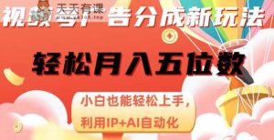 视频号项目广告分成，新手轻松上手，最火AI自动化，轻松日入1000位数-天天有课网