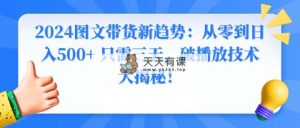 2024图文带货新趋势：从零到日入500+ 只需三天，破播放技术大揭秘！-天天有课网