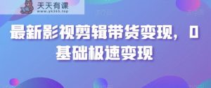 最新影视剪辑带货变现，0基础极速变现-天天有课网