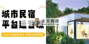 城市民宿-服务平台运营课，100%总流量拿100分-民宿运营实例教程-天天有课网