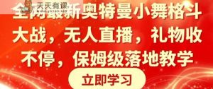 全网最新奥特曼小舞格斗大战，无人直播，礼物收不停，保姆级落地教学【揭秘】-天天有课网