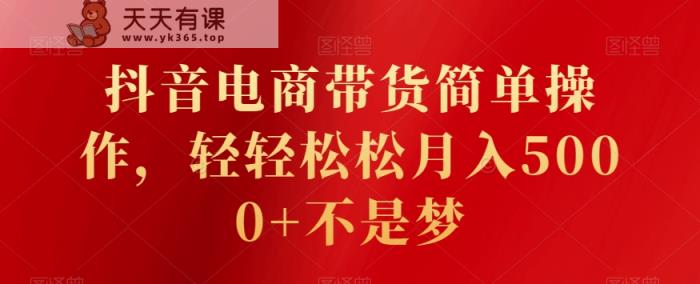 抖音电商带货简单操作，轻轻松松月入5000+不是梦-天天有课网