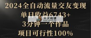 2024自动式总流量交朋友转现，单日盈利6743 ，3min一个作品，项目可研报告100%-天天有课网