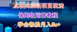 互联网顶级项目玩法，保姆级运营教程，学完轻松月入5万-天天有课网