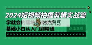 2024短视频拍摄剪辑实际操作篇，学便会的实施实际操作课堂教学，基本新手实用教程-天天有课网