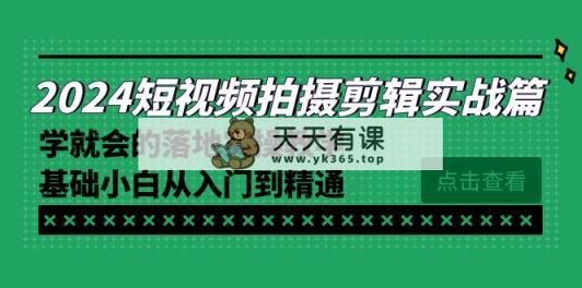 2024短视频拍摄剪辑实际操作篇，学便会的实施实际操作课堂教学，基本新手实用教程-天天有课网