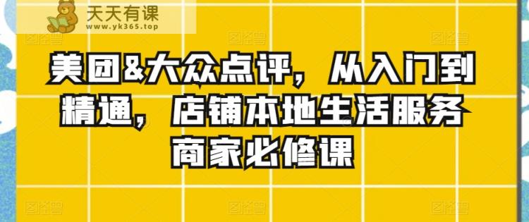 美团&大众点评，从入门到精通，店铺本地生活服务商家必修课-天天有课网