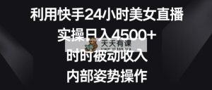 运用快手视频24钟头美女主播，实际操作日入4500 ，时刻互联网赚钱，内部结构姿态实际操作-天天有课网
