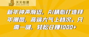 新年钟声渐近,AI精心打造拜年潮图,高端大气上档次。只需一键,轻松日赚1000+【揭秘】-天天有课网