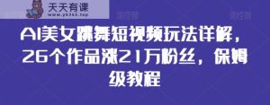 AI美女跳舞短视频玩法详解,26个作品涨21万粉丝,保姆级教程【揭秘】-天天有课网