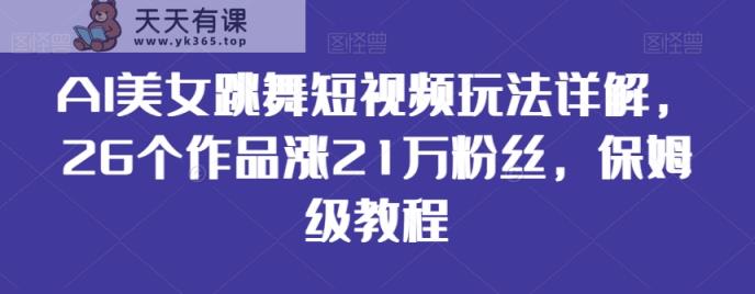 AI美女跳舞短视频玩法详解，26个作品涨21万粉丝，保姆级教程【揭秘】-天天有课网
