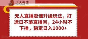 无人直播卖课升级玩法,打造日不落直播间,24小时不下播,稳定日入1000+【揭秘】-天天有课网