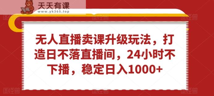 无人直播卖课升级玩法，打造日不落直播间，24小时不下播，稳定日入1000+【揭秘】-天天有课网