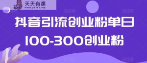抖音引流创业粉单日100-300创业粉【揭秘】-天天有课网