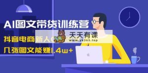 AI图文并茂卖货夏令营：抖音直播带货新手0根本学，多张图文并茂可以赚1.4w-天天有课网