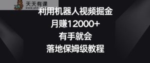 利用机器人视频掘金,月赚12000+,有手就会,落地保姆级教程【揭秘】-天天有课网
