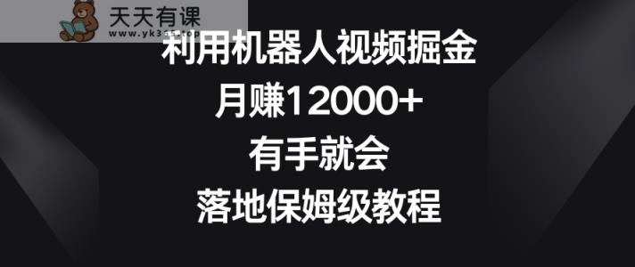 利用机器人视频掘金，月赚12000+，有手就会，落地保姆级教程【揭秘】-天天有课网