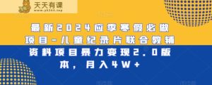 最新2024应季寒假必做项目-儿童纪录片联合教辅资料项目暴力变现2.0版本，月入4W+【揭秘】-天天有课网