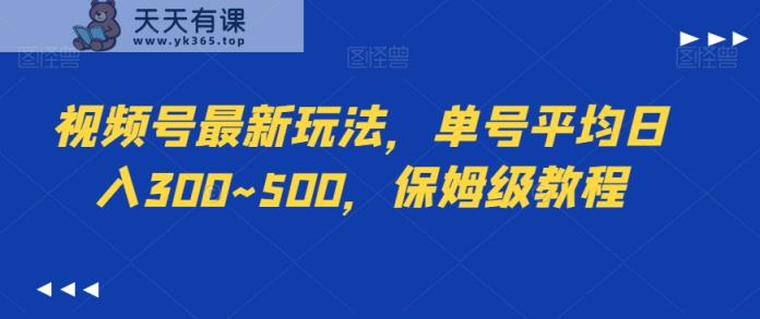 视频号最新玩法，单号平均日入300~500，保姆级教程-天天有课网