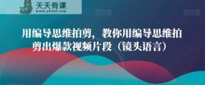 用编导思维拍剪,教你用编导思维拍剪出爆款视频片段-天天有课网