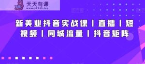 新美业抖音实战课丨直播丨短视频丨同城流量丨抖音矩阵-天天有课网