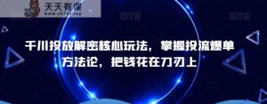 千川投放解密核心玩法,掌握投流爆单方法论,把钱花在刀刃上-天天有课网