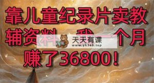 靠儿童纪录片卖辅导资料，一个月挣了36800！暴力行为转现2.0版本号，喂食级课堂教学-天天有课网