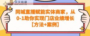 同城直播赋能实体商家，从0-1助你实现门店业绩增长【方法+案例】-天天有课网