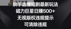 快手直播短剧最新玩法，磁力巨星日赚500+，无视版权违规提示，可清除违规-天天有课网