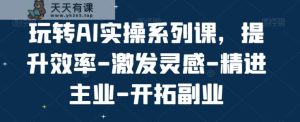 玩转AI实操系列课，提升效率-激发灵感-精进主业-开拓副业-天天有课网