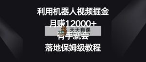 运用机器人视频掘金队，月赚12000 ，两双手便会，落地式家庭保姆级实例教程-天天有课网