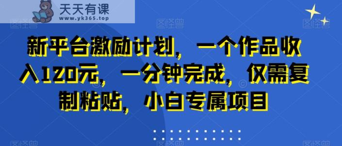 新平台激励计划，一个作品收入120元，一分钟完成，仅需复制粘贴，小白专属项目【揭秘】-天天有课网