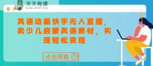 英语动画快手无人直播，卖少儿启蒙英语素材，实现轻松变现-天天有课网