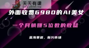 外面收费6980的AI美女项目!每月躺赚5位数收益【揭秘】-天天有课网