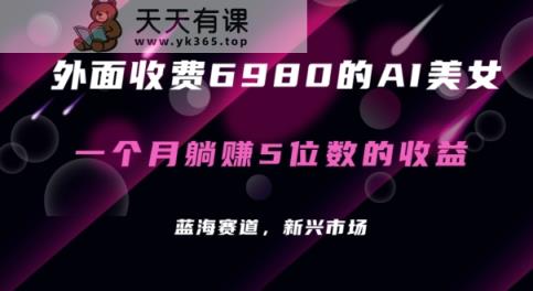 外面收费6980的AI美女项目！每月躺赚5位数收益【揭秘】-天天有课网