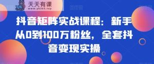 抖音矩阵实战课程：新手从0到100万粉丝，全套抖音变现实操-天天有课网