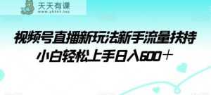 视频号直播新玩法新手流量扶持小白轻松上手日入600＋【揭秘】-天天有课网