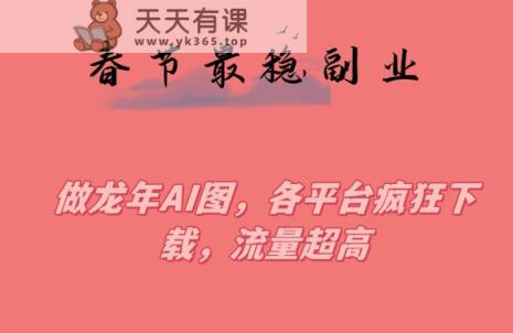 春节期间最稳副业，做龙年AI图，各平台疯狂下载，流量超高【揭秘】-天天有课网