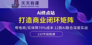 Ai终点站-打造商业闭环矩阵，帮电商/实体降70%成本，12款Ai联合深度实战-天天有课网