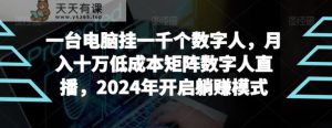 【超级蓝海项目】一台电脑挂一千个数字人，月入十万低成本矩阵数字人直播，2024年开启躺赚模式【揭秘】-天天有课网