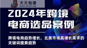 2024年跨境电商选品实例-跨境电子商务发展趋势提高，北美地区高速增长市场需求的关键字搜索发展趋势-天天有课网