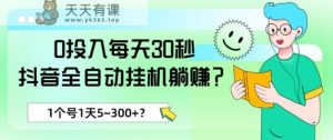 0投入每天30秒，抖音全自动挂机躺赚？1个号1天5~300+？-天天有课网