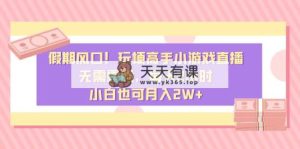 假日出风口！造梗大神小游戏直播，不用漏脸，每日2钟头，新手也可以月入2W-天天有课网