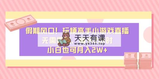 假日出风口！造梗大神小游戏直播，不用漏脸，每日2钟头，新手也可以月入2W-天天有课网