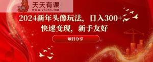 2024新年头像玩法，日入300+，快速变现，新手友好【揭秘】-天天有课网