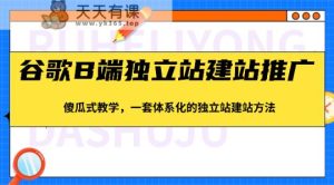 谷歌搜索B端独立站建站营销推广,简单化课堂教学,一套系统化的独立站建站方式-天天有课网